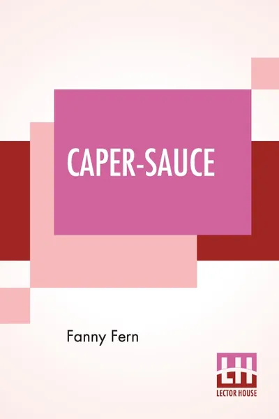 Обложка книги Caper-Sauce. A Volume Of Chit-Chat About Men, Women, And Things., Fanny Fern