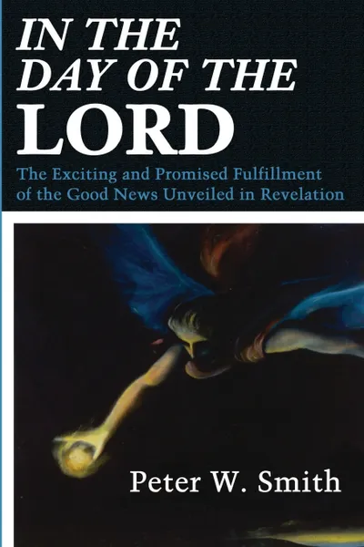 Обложка книги In the Day of the Lord. The Exciting and Promised Fulfillment of the Good News Unveiled in Revelation, Peter W. Smith