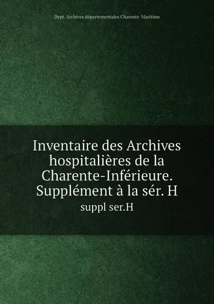 Обложка книги Inventaire des Archives hospitalieres de la Charente-Inferieure. Supplement a la ser. H. suppl ser.H, Dept. Archives départementales Charente-Maritime