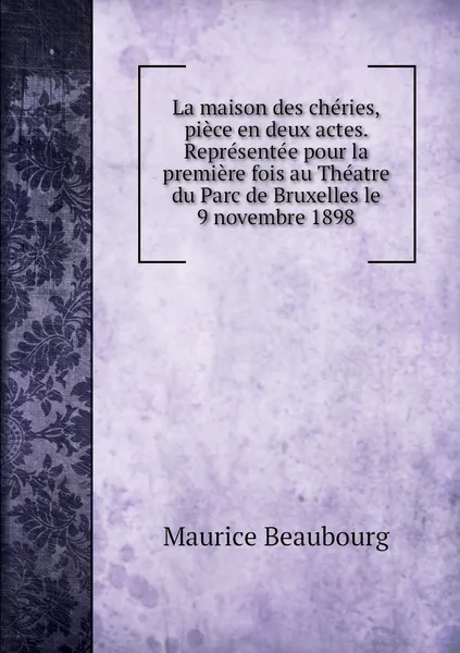 Обложка книги La maison des cheries, piece en deux actes. Representee pour la premiere fois au Theatre du Parc de Bruxelles le 9 novembre 1898, Maurice Beaubourg