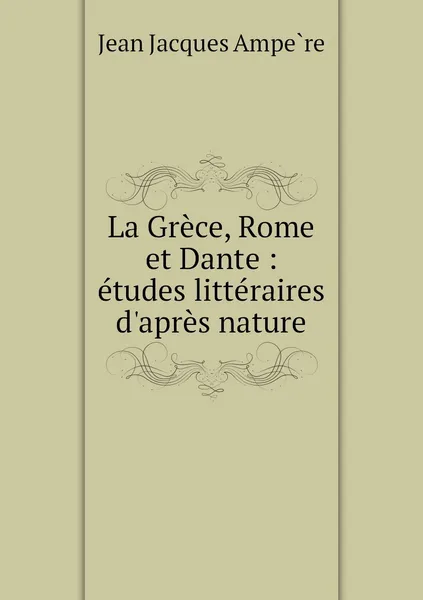 Обложка книги La Grece, Rome et Dante : etudes litteraires d'apres nature, Jean Jacques Ampère