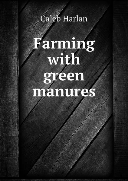 Обложка книги Farming with green manures, Caleb Harlan