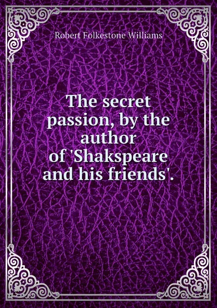 Обложка книги The secret passion, by the author of 'Shakspeare and his friends'., Robert Folkestone Williams