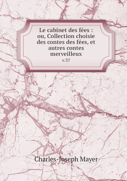 Обложка книги Le cabinet des fees : ou, Collection choisie des contes des fees, et autres contes merveilleux. v.37, Charles-Joseph Mayer