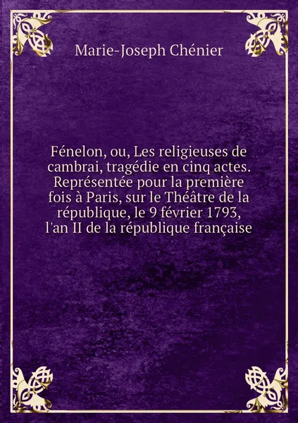 Обложка книги Fenelon, ou, Les religieuses de cambrai, tragedie en cinq actes. Representee pour la premiere fois a Paris, sur le Theatre de la republique, le 9 fevrier 1793, l'an II de la republique francaise, Marie-Joseph Chénier