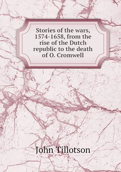 Обложка книги Stories of the wars, 1574-1658, from the rise of the Dutch republic to the death of O. Cromwell, John Tillotson