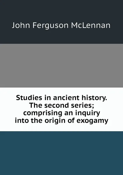 Обложка книги Studies in ancient history. The second series; comprising an inquiry into the origin of exogamy, John Ferguson McLennan