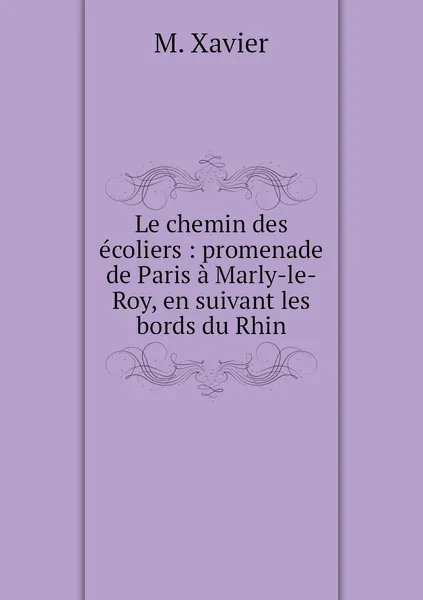 Обложка книги Le chemin des ecoliers : promenade de Paris a Marly-le-Roy, en suivant les bords du Rhin, M. Xavier