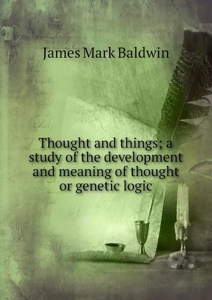 Обложка книги Thought and things; a study of the development and meaning of thought or genetic logic, James Mark Baldwin