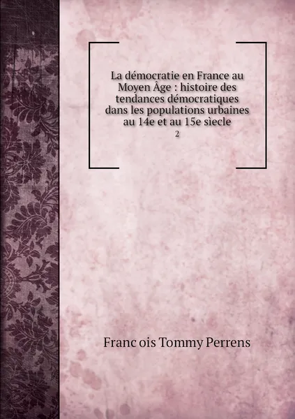 Обложка книги La democratie en France au Moyen Age : histoire des tendances democratiques dans les populations urbaines au 14e et au 15e siecle. 2, François Tommy Perrens