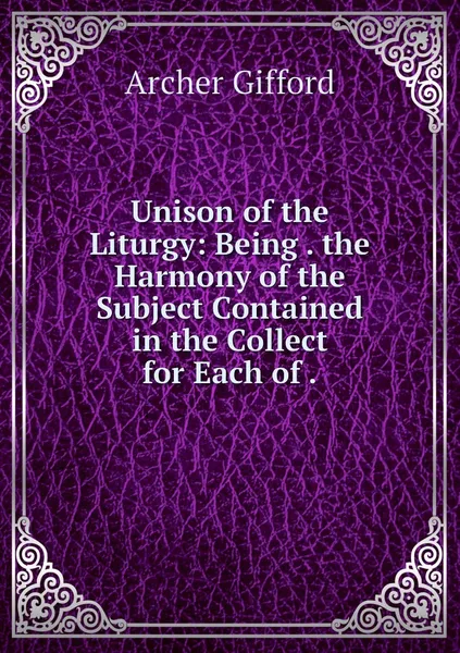 Обложка книги Unison of the Liturgy: Being . the Harmony of the Subject Contained in the Collect for Each of ., Archer Gifford