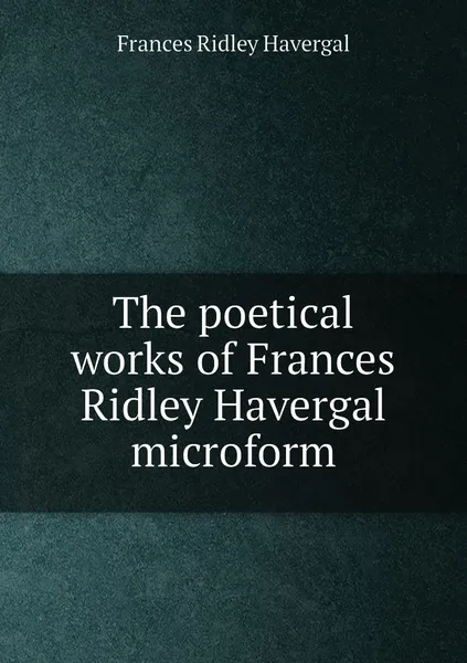 Обложка книги The poetical works of Frances Ridley Havergal microform, Frances Ridley Havergal