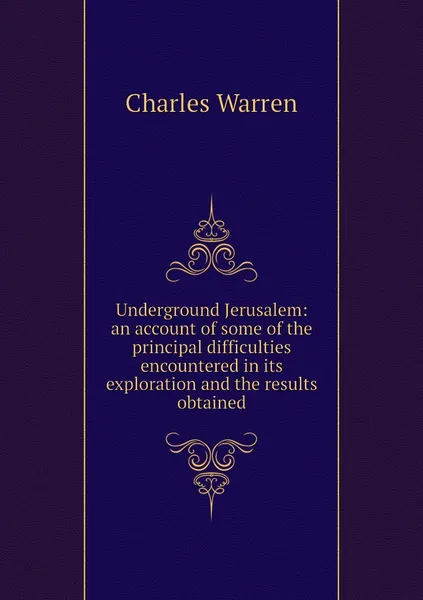 Обложка книги Underground Jerusalem: an account of some of the principal difficulties encountered in its exploration and the results obtained, Charles Warren