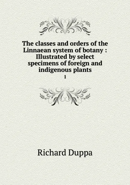 Обложка книги The classes and orders of the Linnaean system of botany : Illustrated by select specimens of foreign and indigenous plants. 1, Richard Duppa