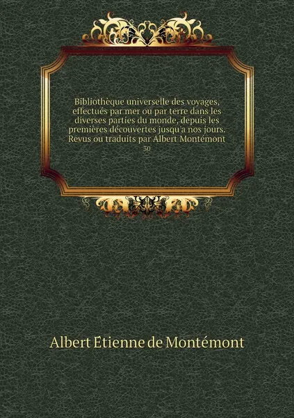 Обложка книги Bibliotheque universelle des voyages, effectues par mer ou par terre dans les diverses parties du monde, depuis les premieres decouvertes jusqu'a nos jours. Revus ou traduits par Albert Montemont. 30, Albert Étienne de Montémont