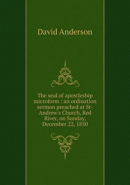 Обложка книги The seal of apostleship microform : an ordination sermon preached at St-Andrew's Church, Red River, on Sunday, December 22, 1850, David Anderson