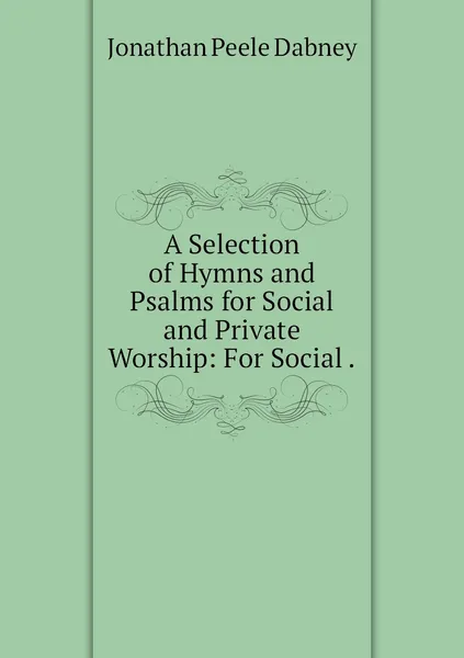 Обложка книги A Selection of Hymns and Psalms for Social and Private Worship: For Social ., Jonathan Peele Dabney