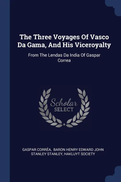 Обложка книги The Three Voyages Of Vasco Da Gama, And His Viceroyalty. From The Lendas Da India Of Gaspar Correa, Gaspar Corrêa, Hakluyt Society