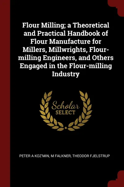 Обложка книги Flour Milling; a Theoretical and Practical Handbook of Flour Manufacture for Millers, Millwrights, Flour-milling Engineers, and Others Engaged in the Flour-milling Industry, Peter A Koz'min, M Falkner, Theodor Fjelstrup