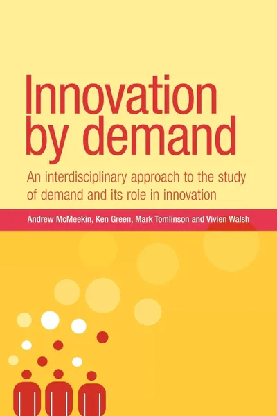 Обложка книги Innovation by Demand. An Interdisciplinary Approach to the Study of Demand and Its Role in Innovation, Andrew McMeekin, Mark Tomlinson, Ken Green