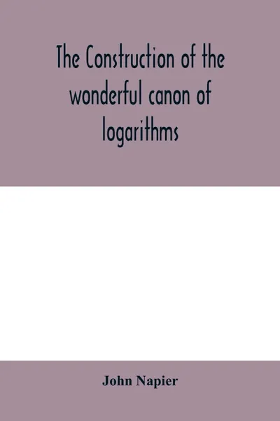 Обложка книги The construction of the wonderful canon of logarithms, John Napier