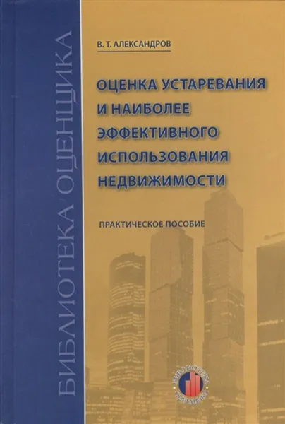 Обложка книги Оценка устаревания и наиболее эффективного использования недвижимости. Практическое пособие, Александров Вячеслав Тихонович