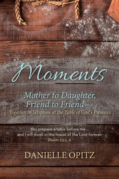 Обложка книги Moments. Mother to Daughter, Friend to Friend-Together in Scripture at the Table of God's Presence, Danielle Opitz