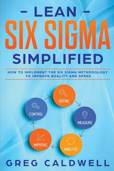 Обложка книги Lean Six Sigma. Simplified - How to Implement The Six Sigma Methodology to Improve Quality and Speed (Lean Guides with Scrum, Sprint, Kanban, DSDM, XP & Crystal), Greg Caldwell, TBD