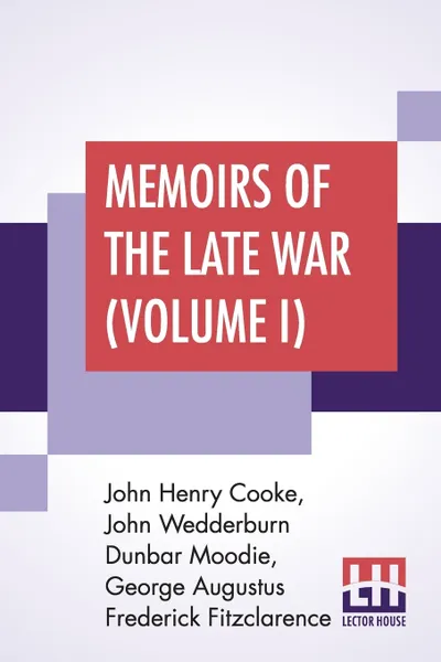 Обложка книги Memoirs Of The Late War (Volume I). Comprising The Personal Narrative Of Captain Cooke; The History Of The Campaign Of 1809 (In Two Volumes), John Henry Cooke, John Wedderburn Dunbar Moodie, George Augustus Frederick Fitzclarence