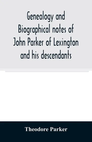 Обложка книги Genealogy and biographical notes of John Parker of Lexington and his descendants. Showing his Earlier Ancestry in America from Dea. Thomas Parker of Reading, Mass. From 1635 to 1893., Theodore Parker