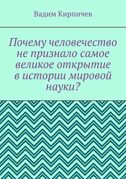 Обложка книги Почему человечество не признало самое великое открытие в истории мировой науки, Вадим Кирпичев