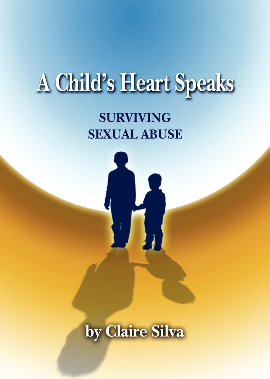 A Child`s Heart Speaks. Surviving Sexual Abuse. Claire Silva