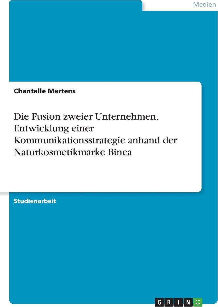 Die Fusion zweier Unternehmen. Entwicklung einer Kommunikationsstrategie anhand der Naturkosmetikmarke Binea. Chantalle Mertens Die Fusion zweier Unternehmen. Entwicklung einer Kommunikationsstrategie anhand der Naturkosmetikmarke Binea. Chantalle Mertens