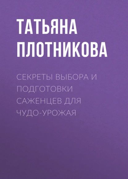 Секреты выбора и подготовки саженцев для чудо-урожая | Плотникова Татьяна Федоровна | Электронная книга