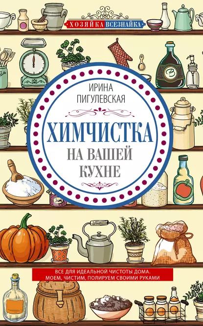 Химчистка на вашей кухне. Все для идеальной чистоты дома. Моем, чистим, полируем своими руками | Пигулевская Ирина Станиславовна | Электронная книга