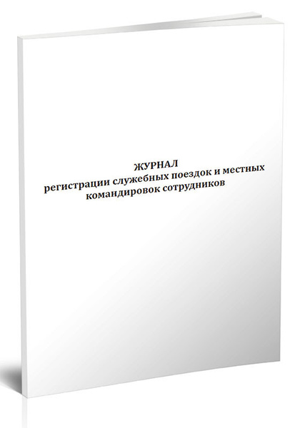 Книга учета Журнал регистрации служебных поездок и местных командировок ...