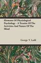 Elements Of Physiological Psychology - A Treatise Of The Activities And Nature Of The Mind - George T. Ladd