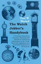 The Watch Jobber's Handybook - A Practical Manual on Cleaning, Repairing and Adjusting. Embracing Information on the Tools, Materials Appliances and Processes Employed in Watchwork - Paul N. Hasluck