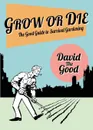 Grow or Die. The Good Guide to Survival Gardening - David Goodman
