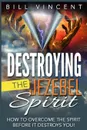 Destroying the Jezebel Spirit. How to Overcome the Spirit Before It Destroys You! - Bill Vincent