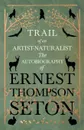 Trail of an Artist-Naturalist - The Autobiography of Ernest Thompson Seton - Ernest Thompson Seton