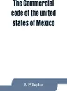 The Commercial code of the united states of Mexico. A translation from the official Spanish edition with explanatory notes - J. P Taylor