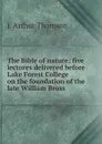 The Bible of nature; five lectures delivered before Lake Forest College on the foundation of the late William Bross - J. Arthur Thomson
