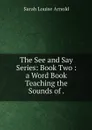 The See and Say Series: Book Two : a Word Book Teaching the Sounds of . - Sarah Louise Arnold