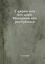 С царем или без царя. Монархия или республика - Н. Андреев