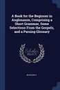A Book for the Beginner in Anglosaxon, Comprising a Short Grammar, Some Selections From the Gospels, and a Parsing Glossary - John Earle