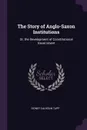 The Story of Anglo-Saxon Institutions. Or, the Development of Constitutional Government - Sidney Calhoun Tapp