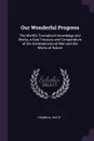 Our Wonderful Progress. The World's Triumphant Knowledge and Works, a Vast Treasury and Compendium of the Achievements of Man and the Works of Nature - Trumbull White