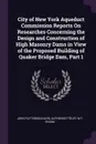 City of New York Aqueduct Commission Reports On Researches Concerning the Design and Construction of High Masonry Dams in View of the Proposed Building of Quaker Bridge Dam, Part 1 - John Patterson Davis, Alphonse Fteley, W F. Shunk