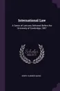 International Law. A Series of Lectures Delivered Before the University of Cambridge, 1887 - Henry Sumner Maine